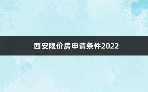 西安限价房申请条件2022(限价房和商品房有哪些区别呢)
